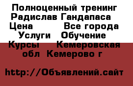 Полноценный тренинг Радислав Гандапаса › Цена ­ 990 - Все города Услуги » Обучение. Курсы   . Кемеровская обл.,Кемерово г.